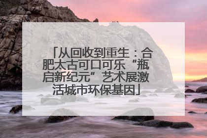 从回收到重生：合肥太古可口可乐“瓶启新纪元”艺术展激活城市环保基因