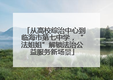 从高校综治中心到临海市第七中学，“法姐姐”解锁法治公益服务新场景