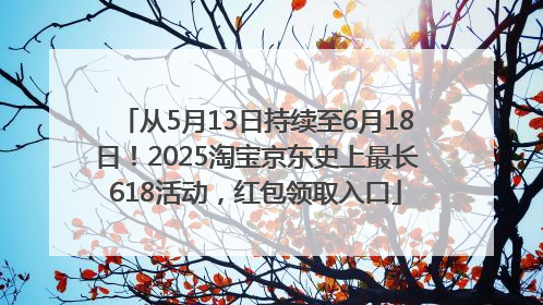 从5月13日持续至6月18日！2025淘宝京东史上最长618活动，红包领取入口