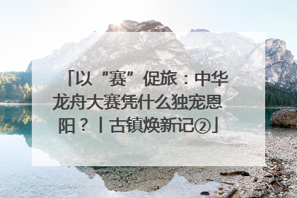 以“赛”促旅：中华龙舟大赛凭什么独宠恩阳？丨古镇焕新记②