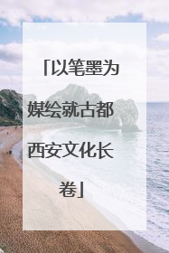 以笔墨为媒绘就古都西安文化长卷