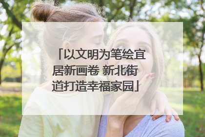 以文明为笔绘宜居新画卷 新北街道打造幸福家园