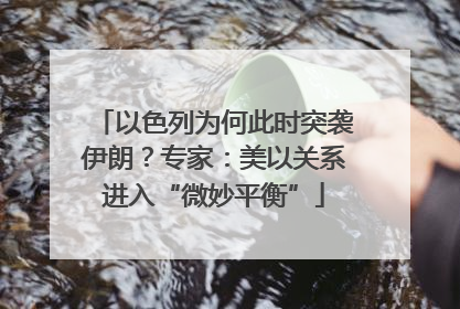 以色列为何此时突袭伊朗？专家：美以关系进入“微妙平衡”