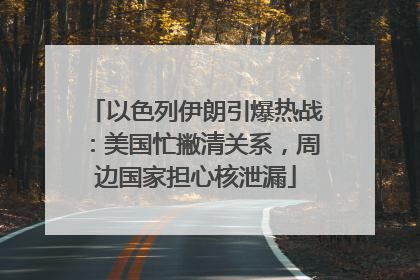 以色列伊朗引爆热战：美国忙撇清关系，周边国家担心核泄漏