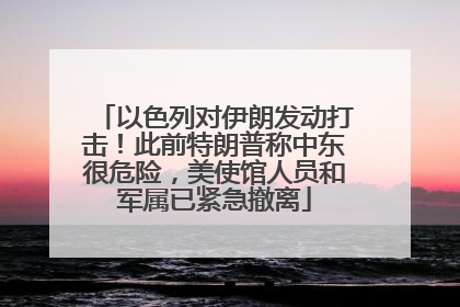 以色列对伊朗发动打击！此前特朗普称中东很危险，美使馆人员和军属已紧急撤离