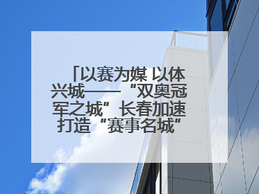 以赛为媒 以体兴城——“双奥冠军之城”长春加速打造“赛事名城”新名片