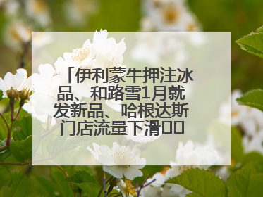 伊利蒙牛押注冰品、和路雪1月就发新品、哈根达斯门店流量下滑⋯⋯闻到了吗？今年夏天冰淇淋市场的火药味