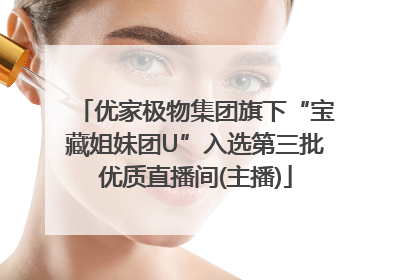 优家极物集团旗下“宝藏姐妹团U”入选第三批优质直播间(主播)