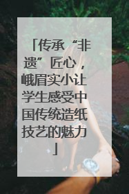 传承“非遗”匠心，峨眉实小让学生感受中国传统造纸技艺的魅力