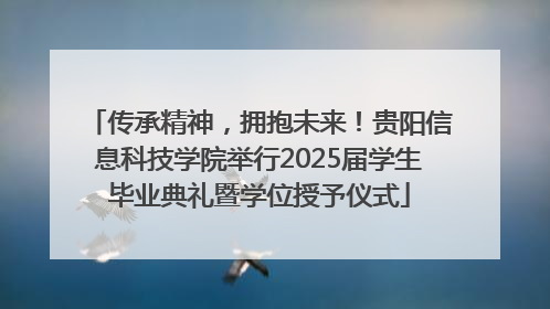 传承精神，拥抱未来！贵阳信息科技学院举行2025届学生毕业典礼暨学位授予仪式