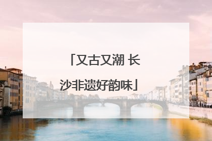 又古又潮 长沙非遗好韵味