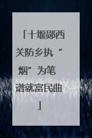 十堰郧西关防乡执“烟”为笔 谱就富民曲