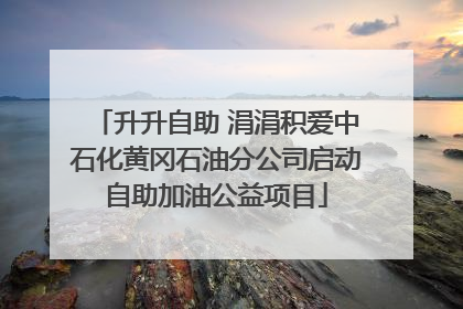 升升自助 涓涓积爱中石化黄冈石油分公司启动自助加油公益项目