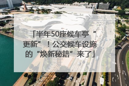 半年50座候车亭“更新”！公交候车设施的“焕新秘籍”来了