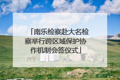 南乐检察赴大名检察举行跨区域保护协作机制会签仪式