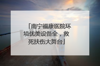 南宁福康医院环境优美设备全，救死扶伤大舞台