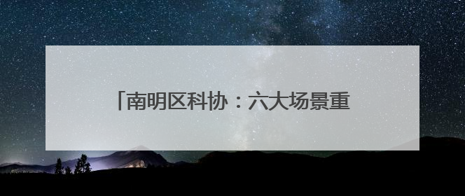 南明区科协：六大场景重构科学与生活的连接密码
