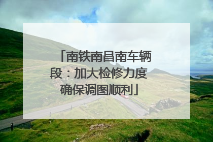 南铁南昌南车辆段：加大检修力度确保调图顺利