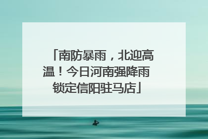 南防暴雨，北迎高温！今日河南强降雨锁定信阳驻马店