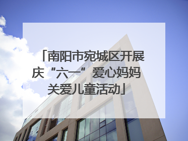 南阳市宛城区开展庆“六一”爱心妈妈关爱儿童活动