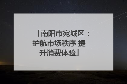 南阳市宛城区：护航市场秩序 提升消费体验