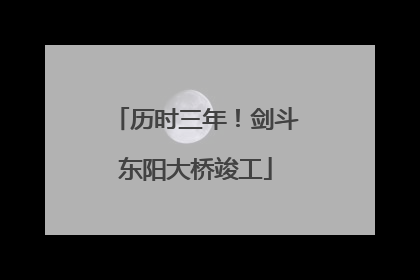 历时三年！剑斗东阳大桥竣工