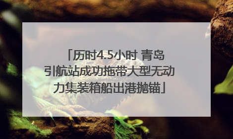 历时4.5小时 青岛引航站成功拖带大型无动力集装箱船出港抛锚