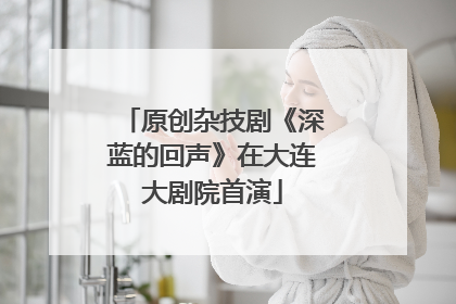 原创杂技剧《深蓝的回声》在大连大剧院首演