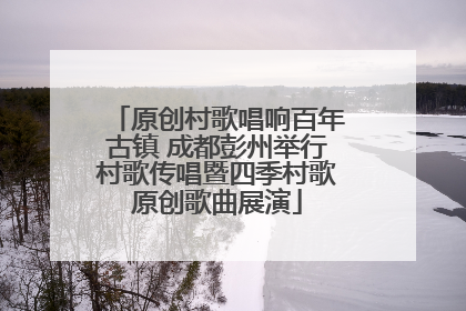 原创村歌唱响百年古镇 成都彭州举行村歌传唱暨四季村歌原创歌曲展演