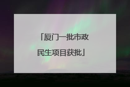 厦门一批市政民生项目获批