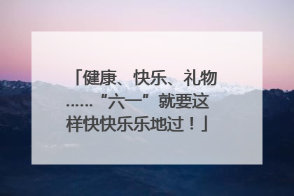 健康、快乐、礼物……“六一”就要这样快快乐乐地过！