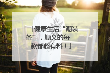 健康生活“潮装备”，顺义的每一款都超有料！