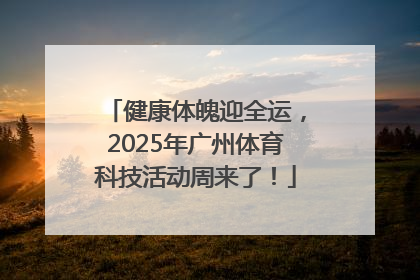 健康体魄迎全运，2025年广州体育科技活动周来了！
