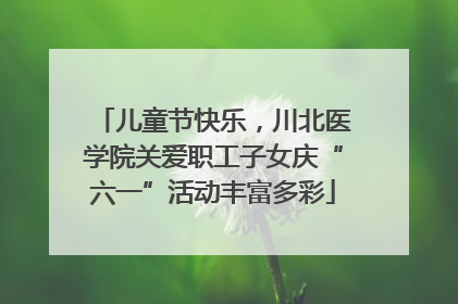 儿童节快乐，川北医学院关爱职工子女庆“六一”活动丰富多彩