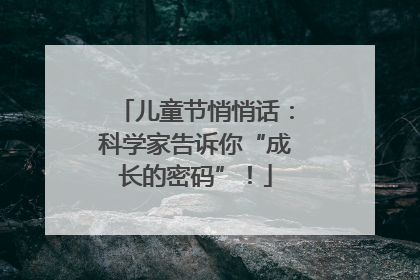 儿童节悄悄话：科学家告诉你“成长的密码”！