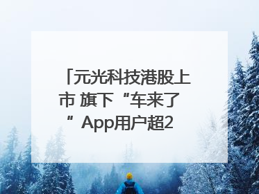 元光科技港股上市 旗下“车来了”App用户超2.9亿，光谷上市公司增至69家