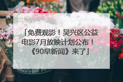 免费观影！吴兴区公益电影7月放映计划公布！《90早新闻》来了