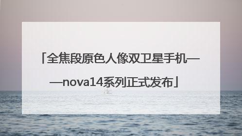 全焦段原色人像双卫星手机——nova14系列正式发布