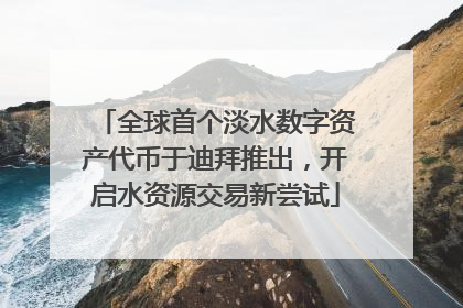 全球首个淡水数字资产代币于迪拜推出，开启水资源交易新尝试