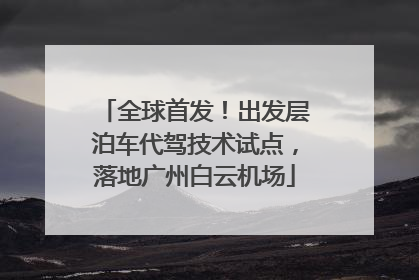 全球首发！出发层泊车代驾技术试点，落地广州白云机场