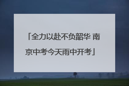 全力以赴不负韶华 南京中考今天雨中开考