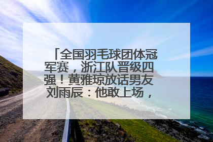 全国羽毛球团体冠军赛，浙江队晋级四强！黄雅琼放话男友刘雨辰：他敢上场，我一个劲遛他