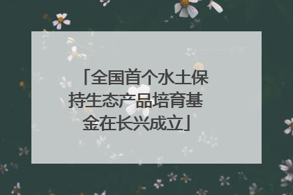 全国首个水土保持生态产品培育基金在长兴成立