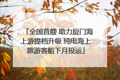 全国首艘 助力厦门海上游提档升级 纯电海上旅游客船下月投运