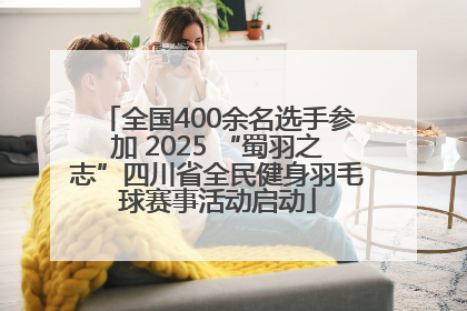 全国400余名选手参加 2025 “蜀羽之志”四川省全民健身羽毛球赛事活动启动