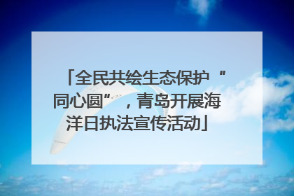全民共绘生态保护“同心圆”，青岛开展海洋日执法宣传活动