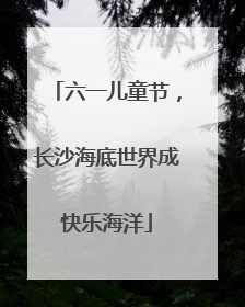 六一儿童节，长沙海底世界成快乐海洋