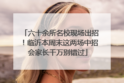 六十余所名校现场出招！临沂本周末这两场中招会家长千万别错过