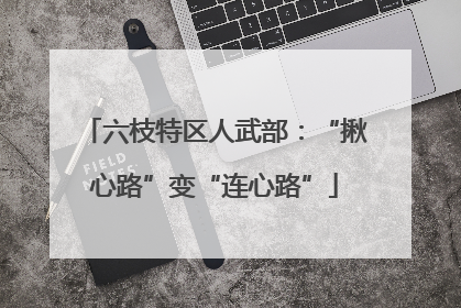 六枝特区人武部：“揪心路”变“连心路”