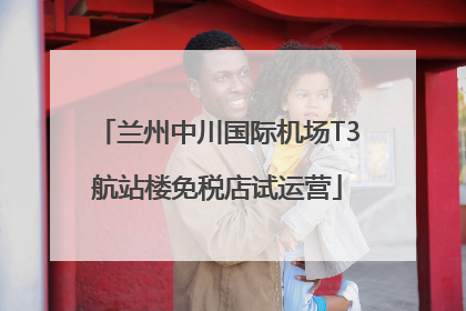兰州中川国际机场T3航站楼免税店试运营